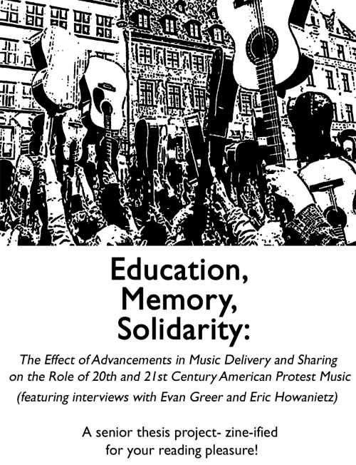 Zine cover for Education, Memory, Solidarity: The Effects of Advancements in Music Delivery and Sharing on the Role of 20th and 21st Century American Protest Music (featuring interviews with Evan Greer and Eric Howanietz). A senior thesis project- zine-ified for your reading pleasure!